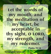 Psalm 19:14 , let the words of my mouth, and the meditation of my heart, be acceptable in thy sight, O LORD, my strength, and my redeemer