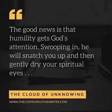 From The Cloud of Unknowing: "The good news is that humility gets God's attention. Swooping in, he will snatch you up and then gently dry your spiritual eyes ...""""